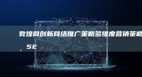 敦煌网创新网络推广策略：多维度营销策略与SEO优化并进